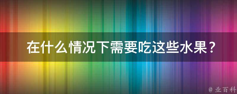  在什么情况下需要吃这些水果？