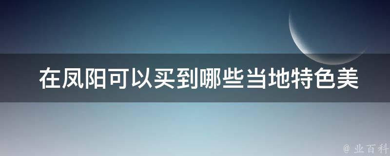  在凤阳可以买到哪些当地特色美食？