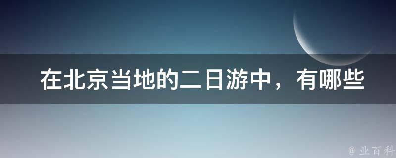  在北京当地的二日游中，有哪些值得一去的景点？