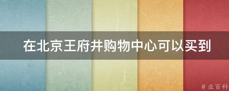  在北京王府井购物中心可以买到哪些特产？