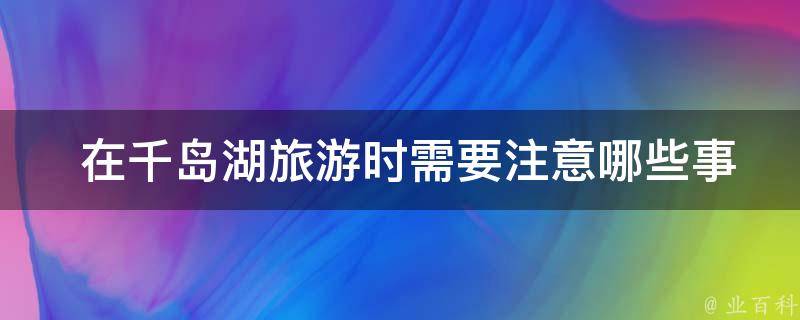  在千岛湖旅游时需要注意哪些事项？