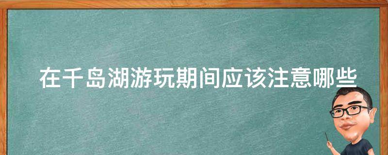  在千岛湖游玩期间应该注意哪些事项？