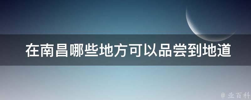  在南昌哪些地方可以品尝到地道的美食？