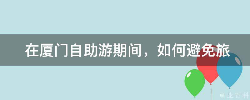  在厦门自助游期间，如何避免旅游陷阱和**？