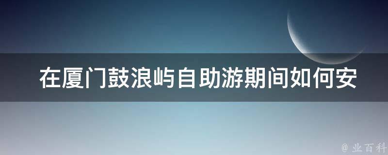  在厦门鼓浪屿自助游期间如何安排住宿和餐饮？