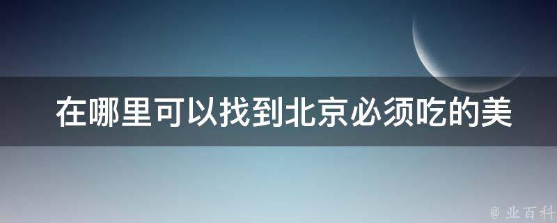  在哪里可以找到北京必须吃的美食？