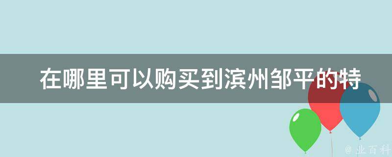  在哪里可以购买到滨州邹平的特产？