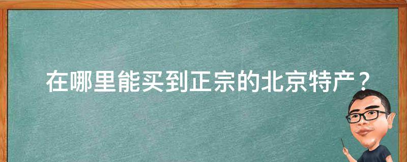  在哪里能买到正宗的北京特产？