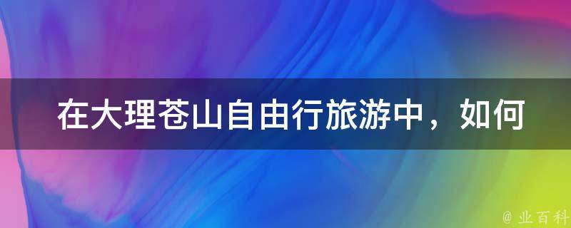  在大理苍山自由行旅游中，如何选择合适的住宿和交通方式？