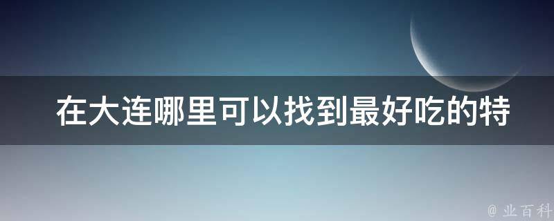  在大连哪里可以找到最好吃的特色美食？