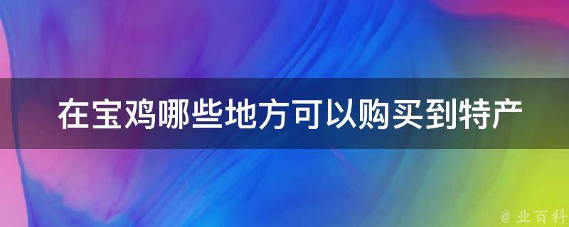  在宝鸡哪些地方可以购买到特产干货送人？