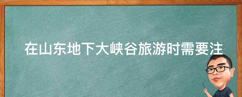  在山东地下大峡谷旅游时需要注意哪些安全事项？