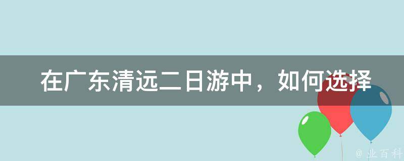  在广东清远二日游中，如何选择合适的住宿地点？