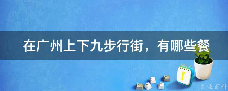  在广州上下九步行街，有哪些餐厅或小吃摊位是必去的？