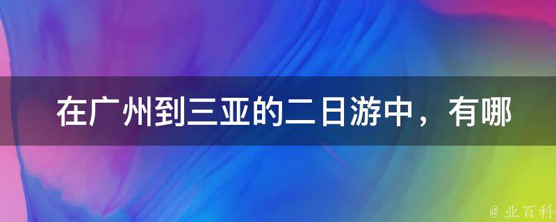  在广州到三亚的二日游中，有哪些经典景点可以游览？