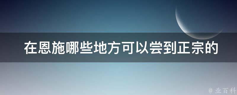  在恩施哪些地方可以尝到正宗的小吃特产？