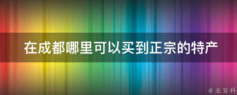  在成都哪里可以买到正宗的特产？