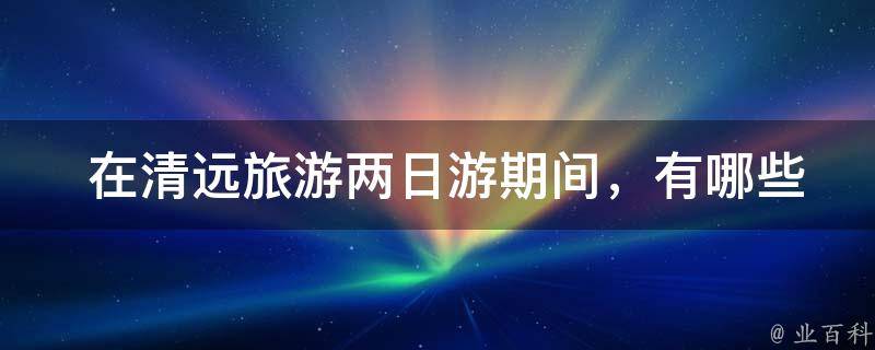  在清远旅游两日游期间，有哪些特色美食可以尝试？