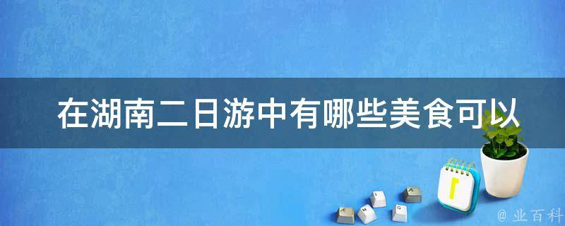  在湖南二日游中有哪些美食可以品尝？