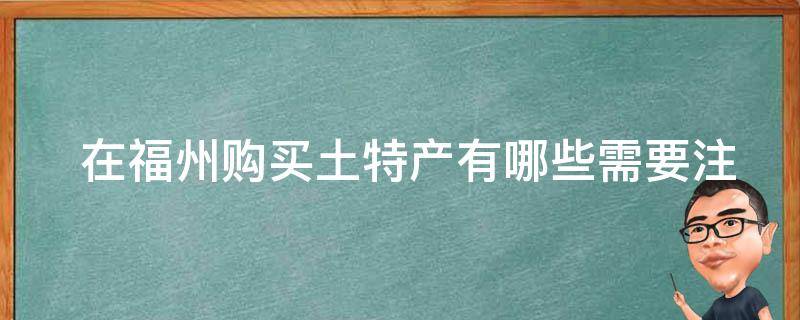  在福州购买土特产有哪些需要注意的事项？