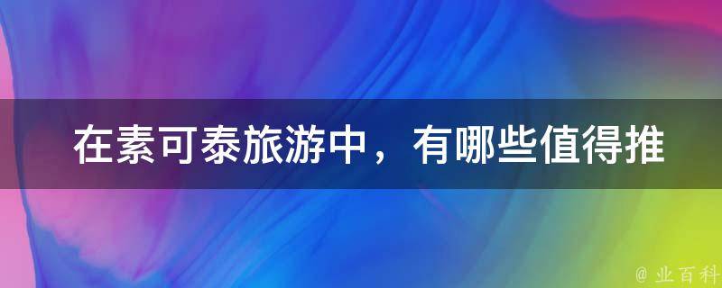  在素可泰旅游中，有哪些值得推荐的景点和美食？