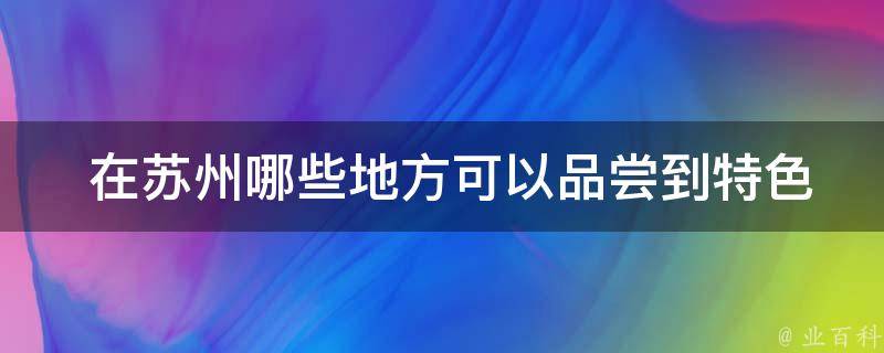  在苏州哪些地方可以品尝到特色美食小吃？