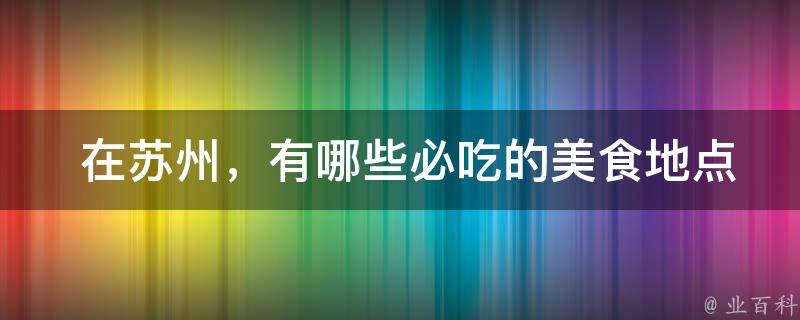  在苏州，有哪些必吃的美食地点？