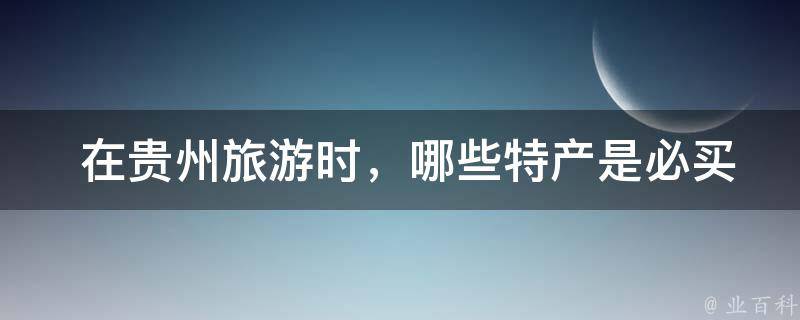  在贵州旅游时，哪些特产是必买的？