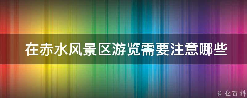  在赤水风景区游览需要注意哪些事项？