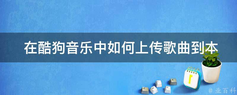  在酷狗音乐中如何上传歌曲到本地？