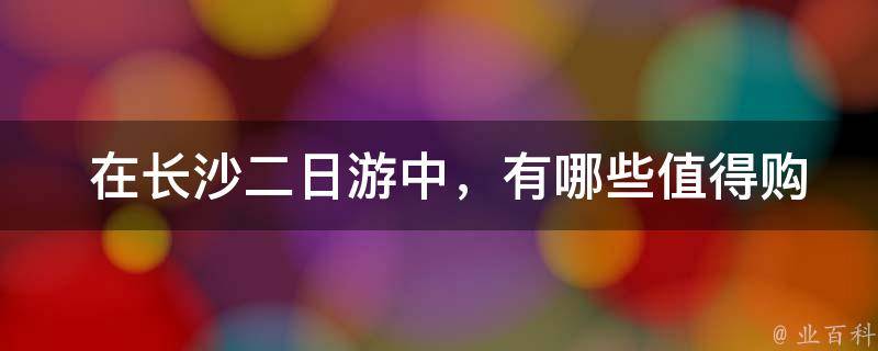  在长沙二日游中，有哪些值得购买的特产或纪念品？