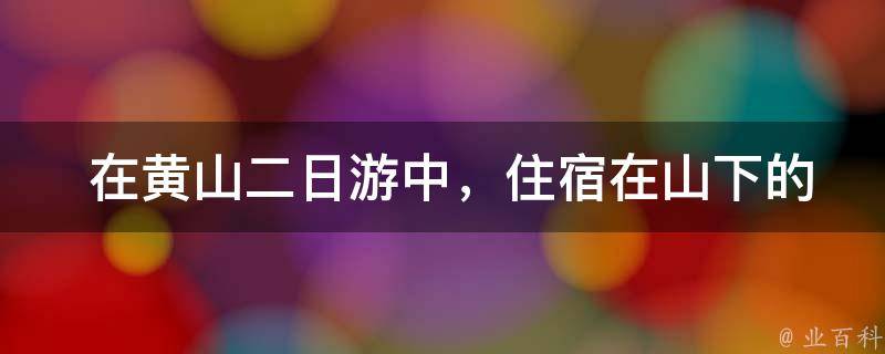  在黄山二日游中，住宿在山下的哪些地方比较好？