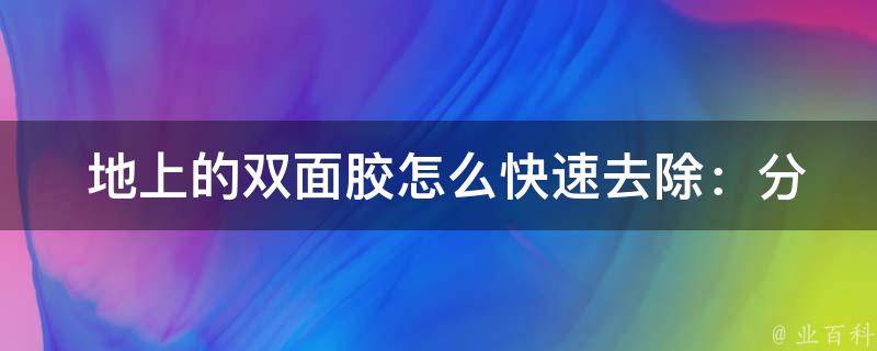  地上的双面胶怎么快速去除：分享各种去除方法及技巧