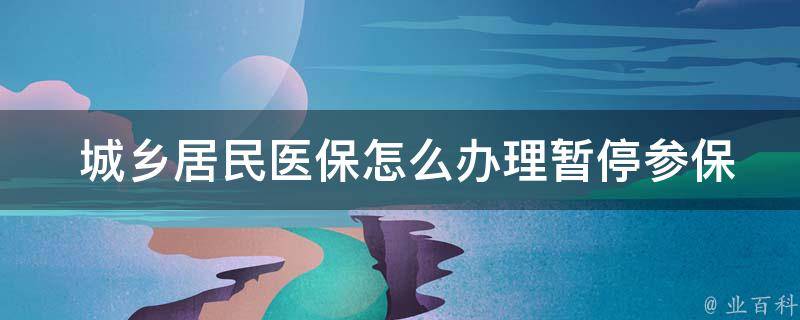  城乡居民医保怎么办理暂停参保？攻略来了！