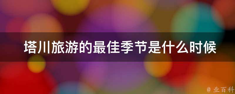  塔川旅游的最佳季节是什么时候？有没有什么特别的活动或节日？