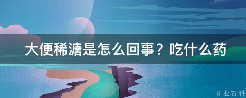  大便稀溏是怎么回事？吃什么药？全面解析病因与药物治疗