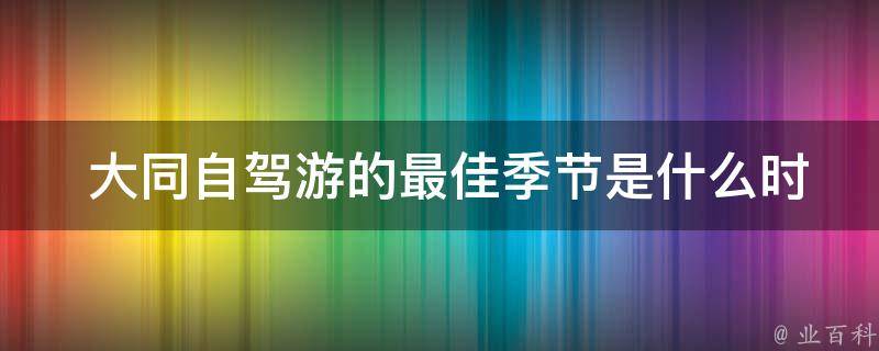  大同自驾游的最佳季节是什么时候？