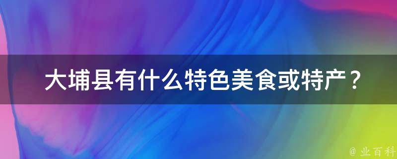  大埔县有什么特色美食或特产？