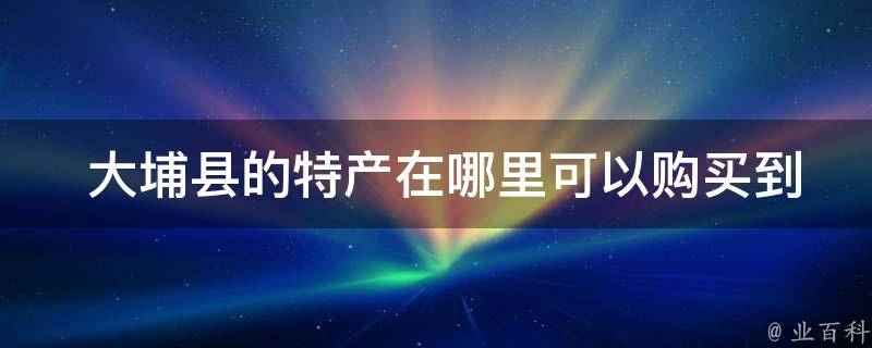  大埔县的特产在哪里可以购买到？