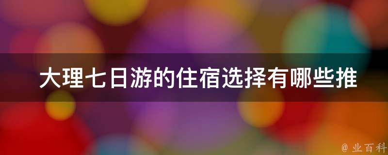  大理七日游的住宿选择有哪些推荐？