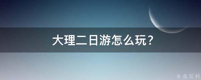  大理二日游怎么玩？