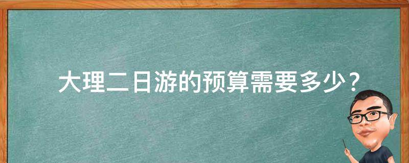  大理二日游的预算需要多少？