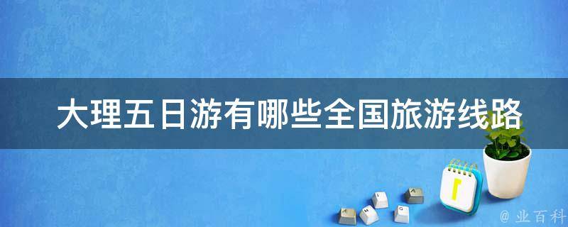  大理五日游有哪些全国旅游线路可供选择？