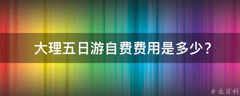  大理五日游自费费用是多少？