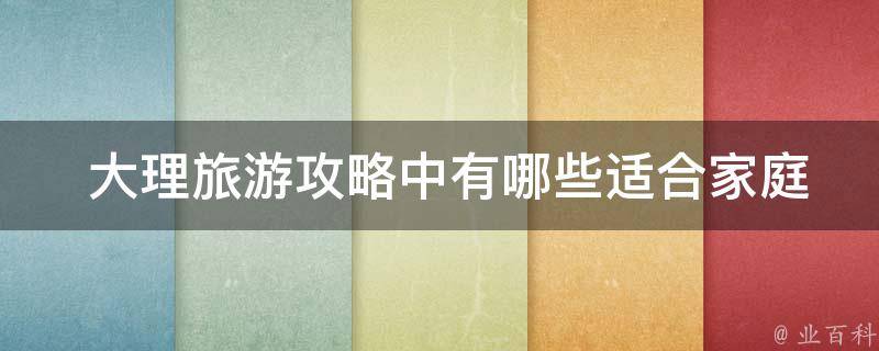  大理旅游攻略中有哪些适合家庭出游和情侣出游的活动和景点？