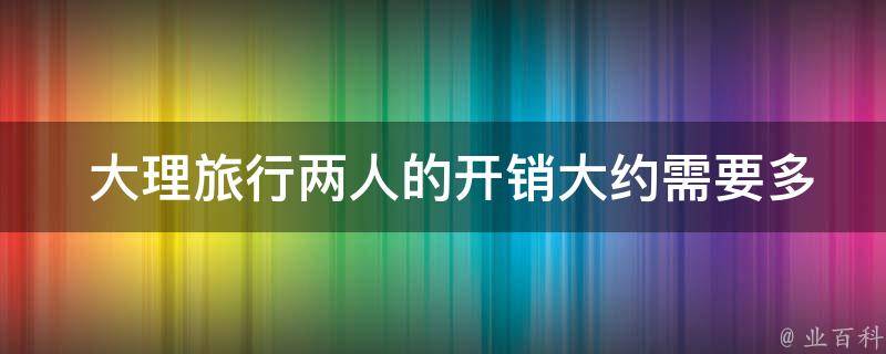  大理旅行两人的开销大约需要多少钱？