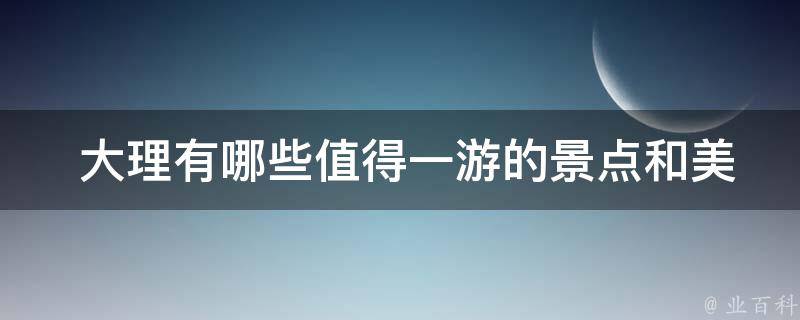  大理有哪些值得一游的景点和美食？