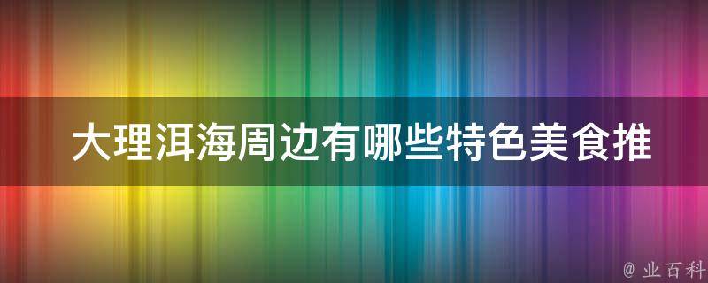  大理洱海周边有哪些特色美食推荐？