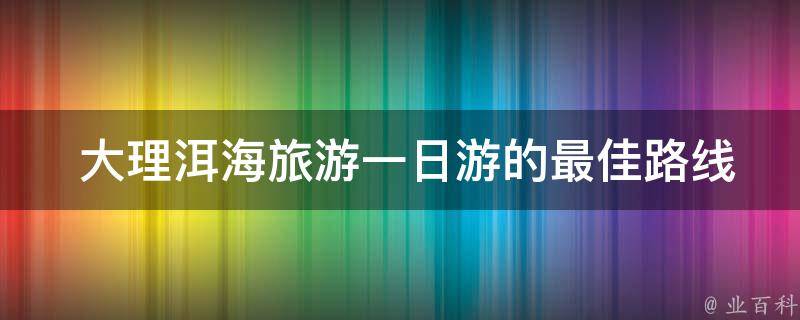  大理洱海旅游一日游的最佳路线是什么？