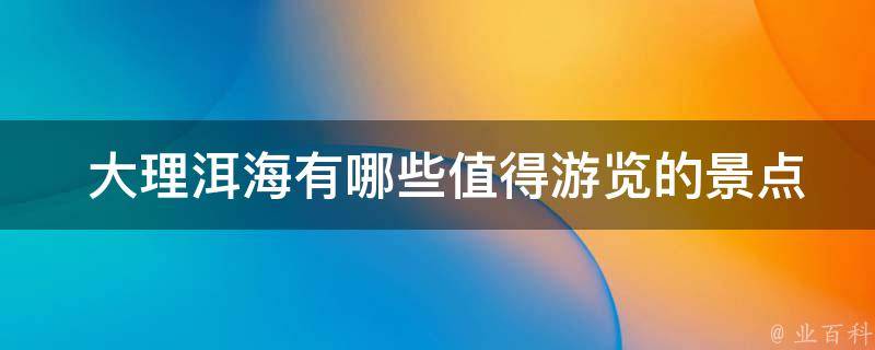  大理洱海有哪些值得游览的景点？